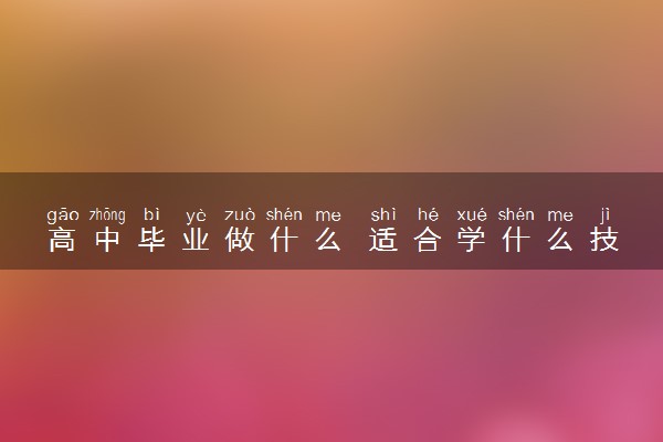 高中毕业做什么 适合学什么技术