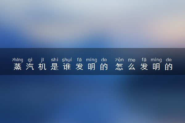 蒸汽机是谁发明的 怎么发明的