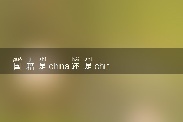 国籍是china还是chinese 有哪些区别