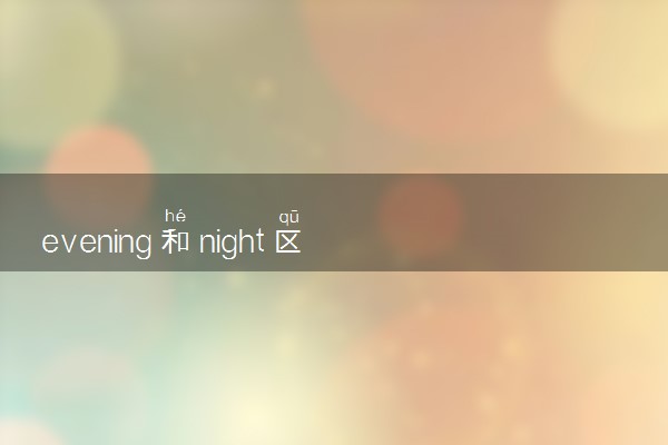 evening和night区别 二者有何不同