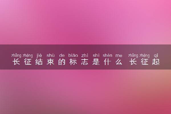 长征结束的标志是什么 长征起始点和终止点在哪里