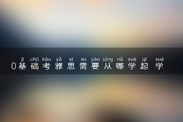 0基础考雅思需要从哪学起 学习技巧有哪些