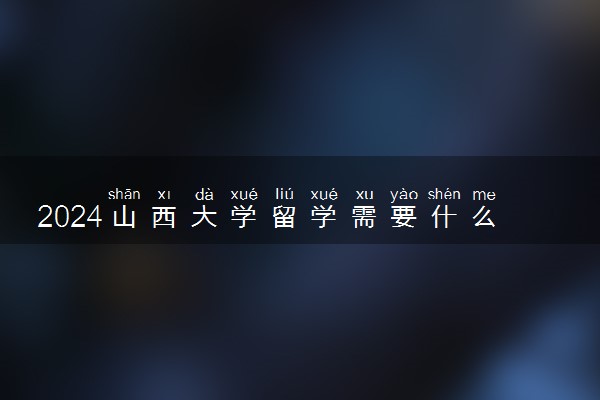 2024山西大学留学需要什么条件 要考雅思吗
