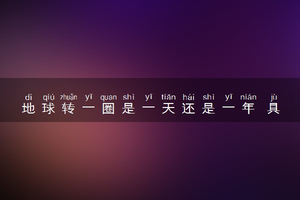 地球转一圈是一天还是一年 具体是多长时间