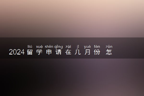 2024留学申请在几月份 怎么准备材料