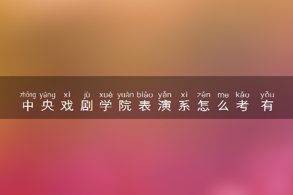 中央戏剧学院表演系怎么考 有哪些流程