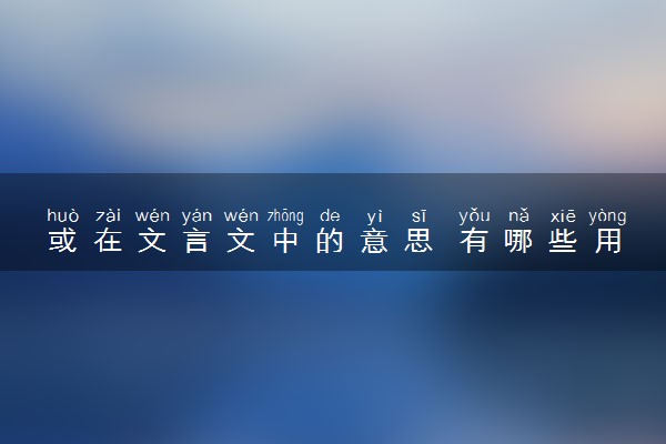 或在文言文中的意思 有哪些用法
