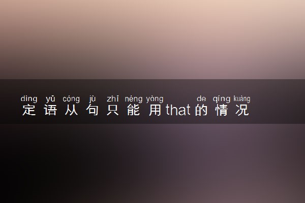 定语从句只能用that的情况 具体有哪些情况