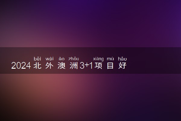 2024北外澳洲3+1项目好吗 有哪些优势