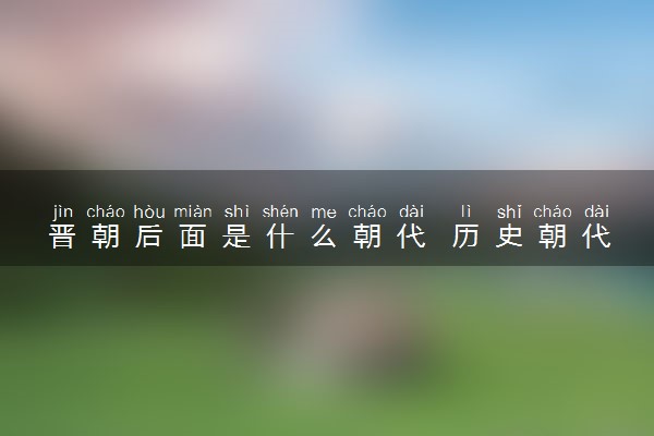 晋朝后面是什么朝代 历史朝代完整顺序表