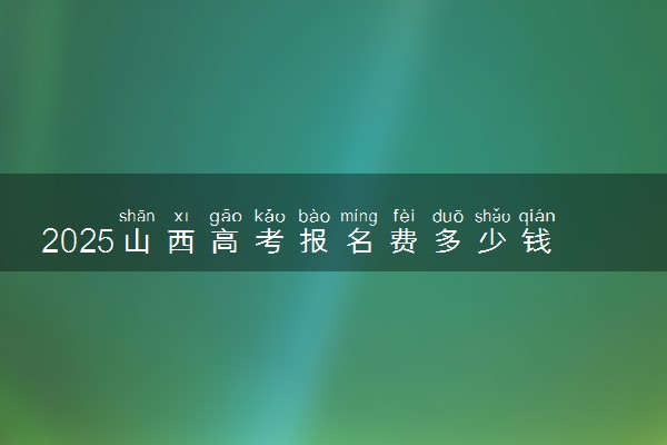 2025山西高考报名费多少钱 报名及缴费入口