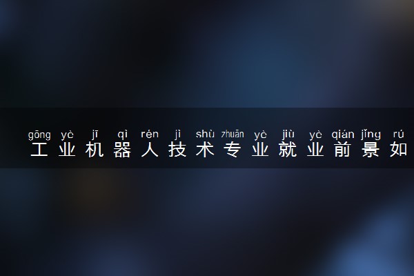 工业机器人技术专业就业前景如何 有哪些就业方向