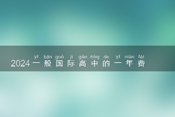 2024一般国际高中的一年费用大概是多少钱