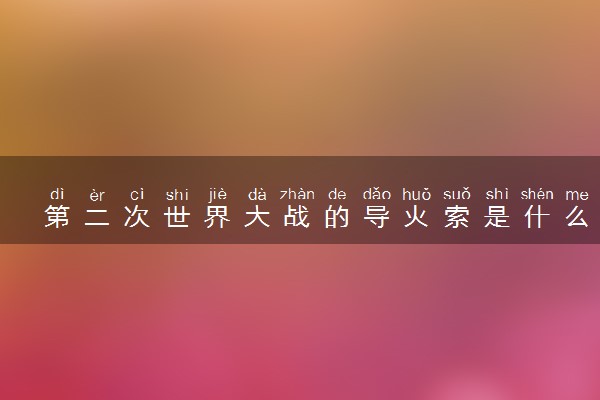 第二次世界大战的导火索是什么 有哪些历史意义