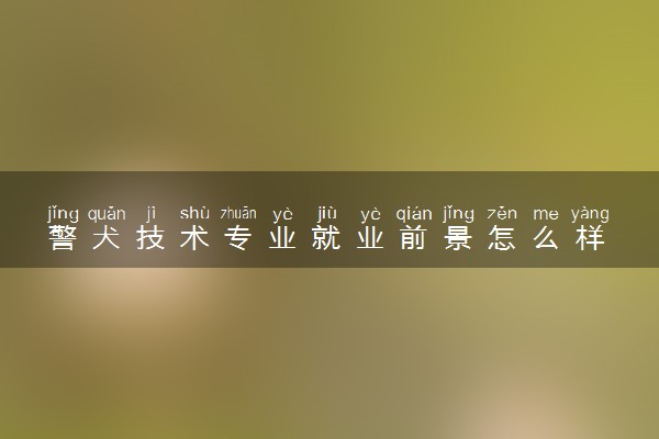 警犬技术专业就业前景怎么样 好找工作吗