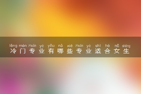 冷门专业有哪些专业适合女生 什么专业比较好