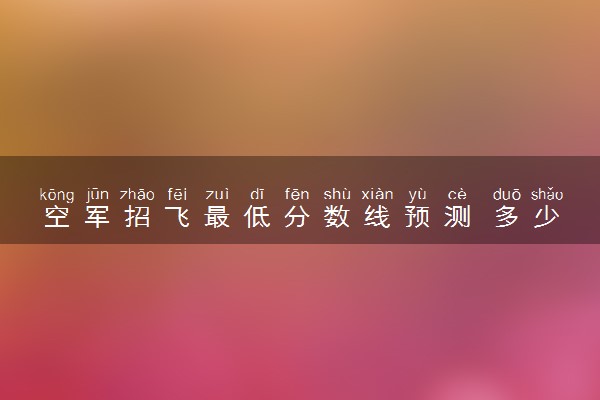 空军招飞最低分数线预测 多少分能过线