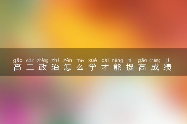 高三政治怎么学才能提高成绩 有什么方法技巧