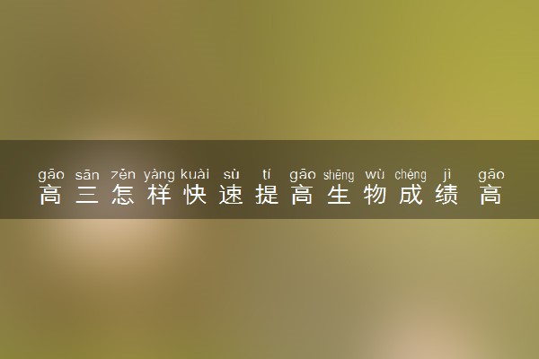 高三怎样快速提高生物成绩 高效提分技巧有哪些