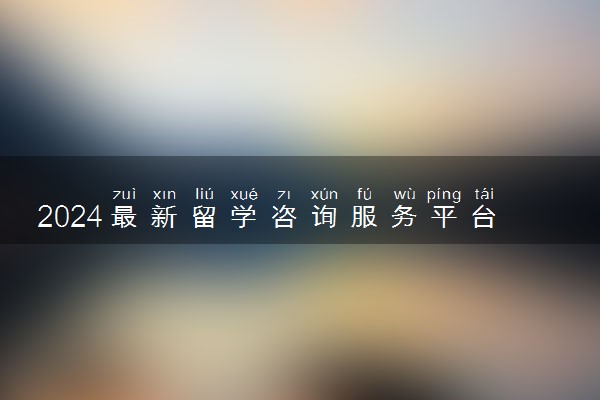 2024最新留学咨询服务平台有哪些 问什么问题好