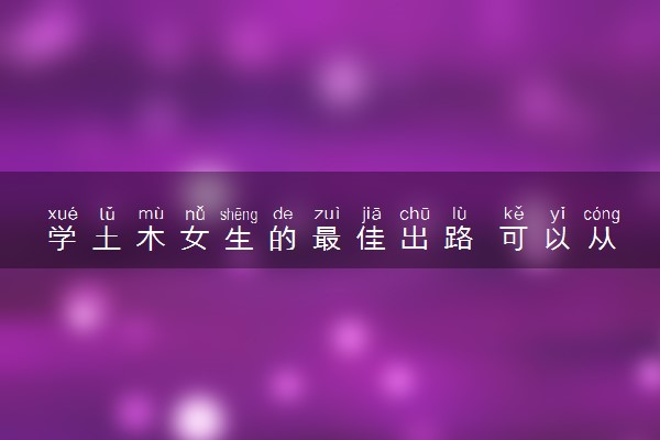 学土木女生的最佳出路 可以从事哪些工作