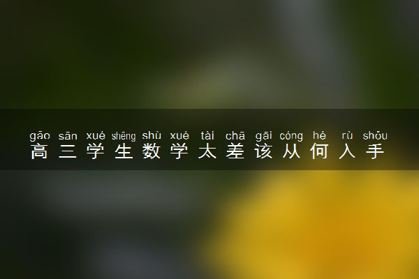 高三学生数学太差该从何入手 有哪些提分技巧