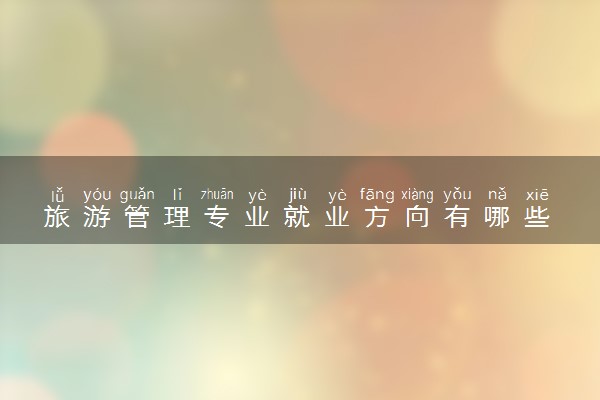 旅游管理专业就业方向有哪些 未来前景如何