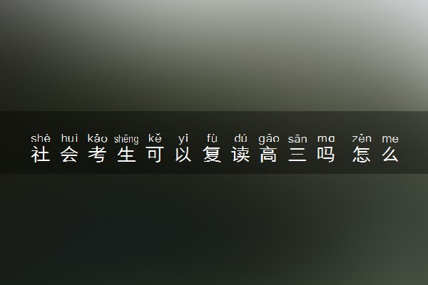 社会考生可以复读高三吗 怎么报名高考
