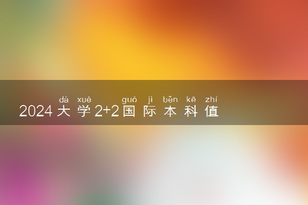 2024大学2+2国际本科值得去读吗 学历含金量咋样
