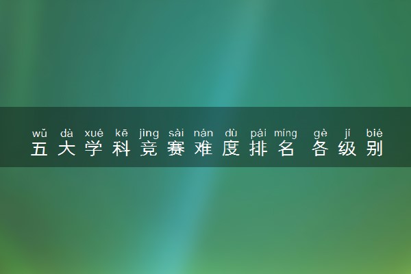 五大学科竞赛难度排名 各级别的奖项都有什么用