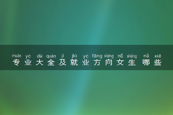 专业大全及就业方向女生 哪些专业前景好