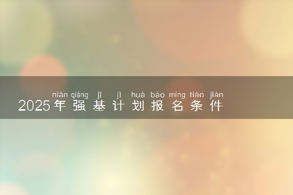 2025年强基计划报名条件 有哪些要求