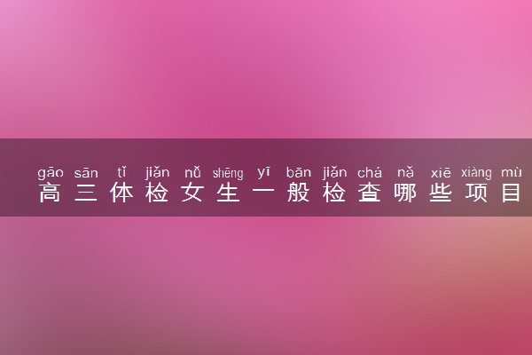 高三体检女生一般检查哪些项目 有什么内容
