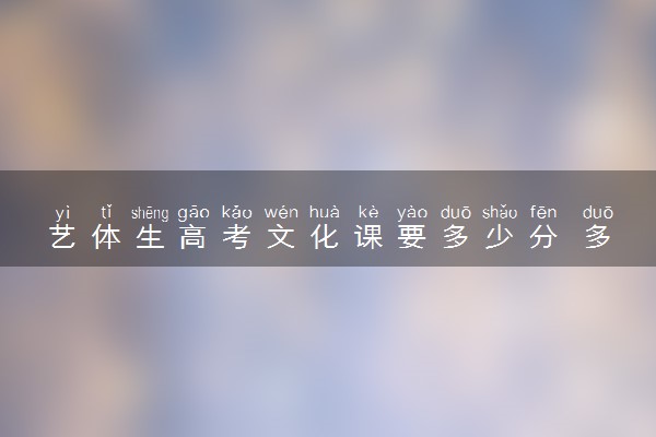 艺体生高考文化课要多少分 多少分稳录