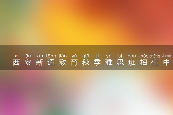 西安新通教育秋季雅思班招生中
