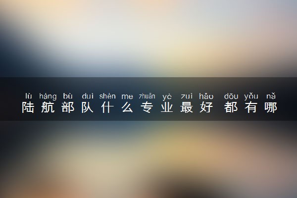 陆航部队什么专业最好 都有哪些专业