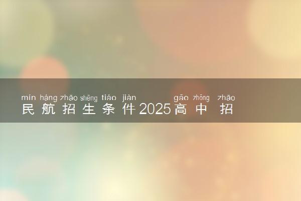 民航招生条件2025高中 招收程序是什么