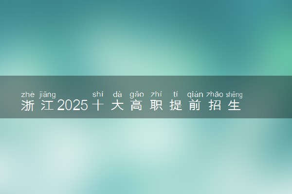 浙江2025十大高职提前招生院校排名 哪些值得推荐