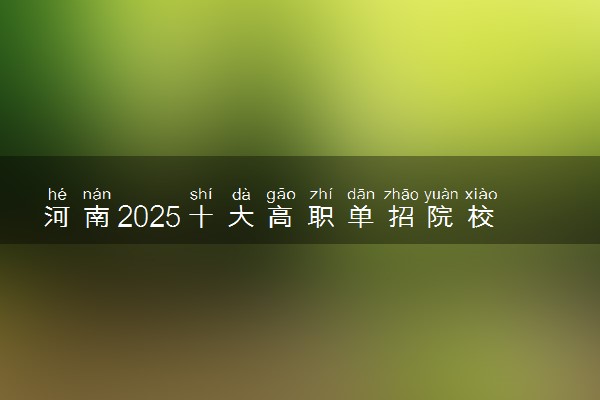 河南2025十大高职单招院校排名 哪些值得推荐