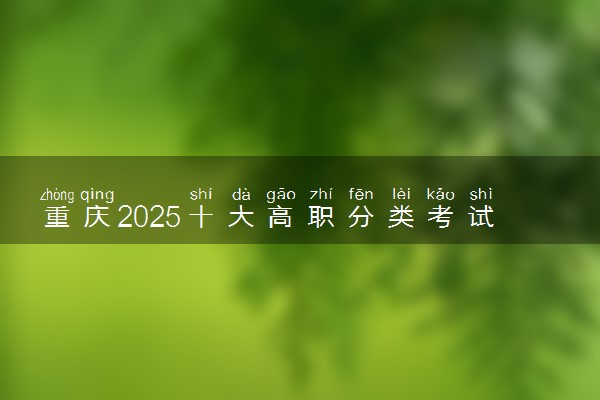 重庆2025十大高职分类考试院校排名 哪些值得推荐