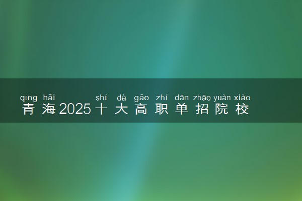 青海2025十大高职单招院校排名 哪些值得推荐