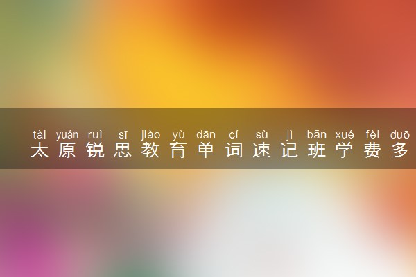 太原锐思教育单词速记班学费多少钱