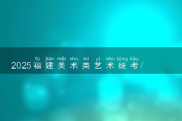 2025福建美术类艺术统考/联考考试时间 具体几月几号