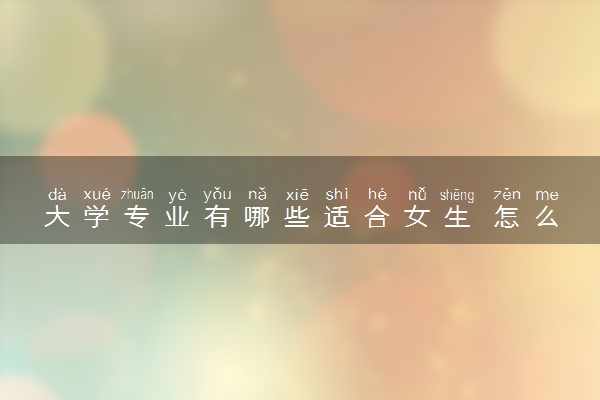 大学专业有哪些适合女生 怎么选专业