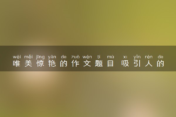 唯美惊艳的作文题目 吸引人的题目精选