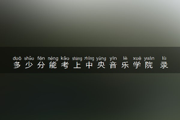 多少分能考上中央音乐学院 录取分数线是多少