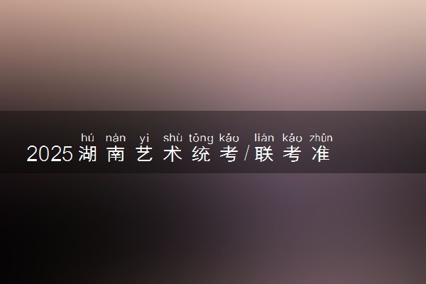 2025湖南艺术统考/联考准考证打印时间什么时候 哪天截止