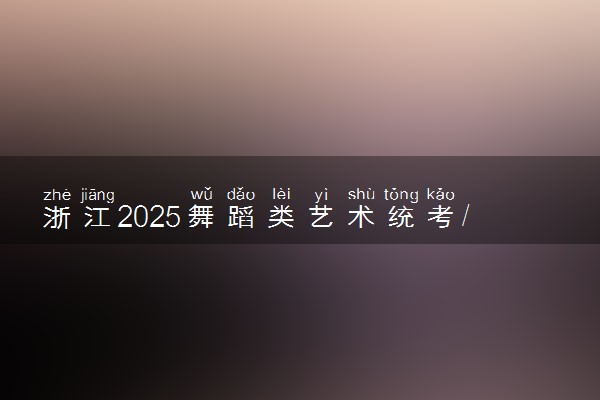 浙江2025舞蹈类艺术统考/联考哪天考试 考完后多久出分