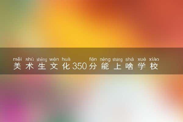 美术生文化350分能上啥学校 适合报考哪些大学