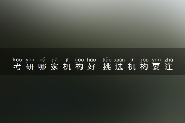 考研哪家机构好 挑选机构要注重什么